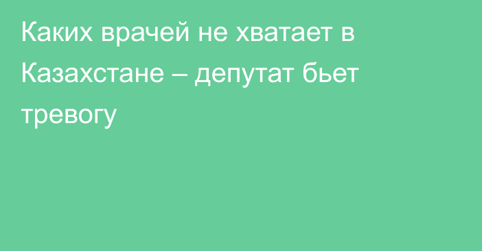Каких врачей не хватает в Казахстане – депутат бьет тревогу