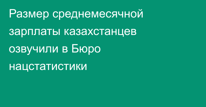 Размер среднемесячной зарплаты казахстанцев озвучили в Бюро нацстатистики
