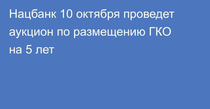 Нацбанк 10 октября проведет аукцион по размещению ГКО на 5 лет