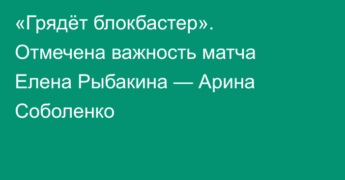 «Грядёт блокбастер». Отмечена важность матча Елена Рыбакина — Арина Соболенко