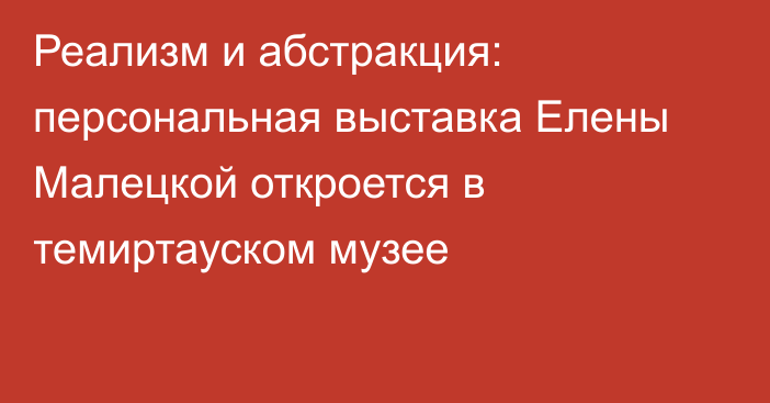 Реализм и абстракция: персональная выставка Елены Малецкой откроется в темиртауском музее