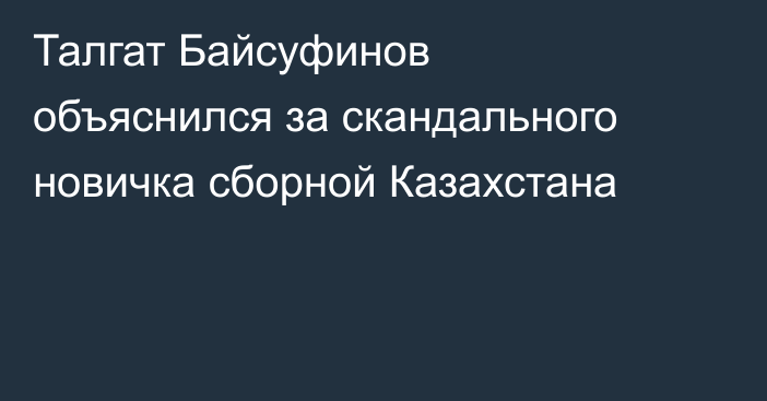 Талгат Байсуфинов объяснился за скандального новичка сборной Казахстана