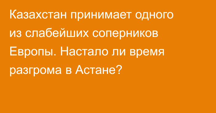 Казахстан принимает одного из слабейших соперников Европы. Настало ли время разгрома в Астане?