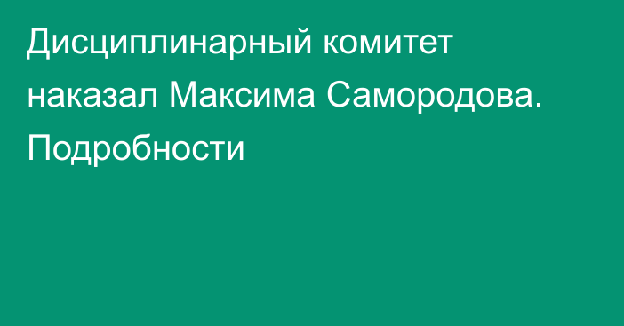 Дисциплинарный комитет наказал Максима Самородова. Подробности
