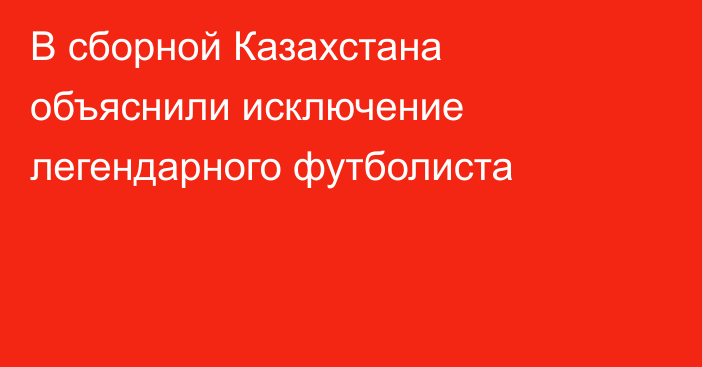 В сборной Казахстана объяснили исключение легендарного футболиста