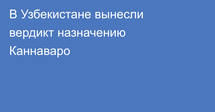 В Узбекистане вынесли вердикт назначению Каннаваро