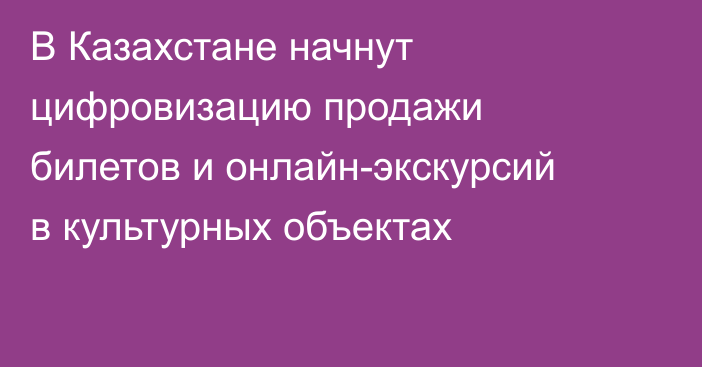 В Казахстане начнут цифровизацию продажи билетов и онлайн-экскурсий в культурных объектах