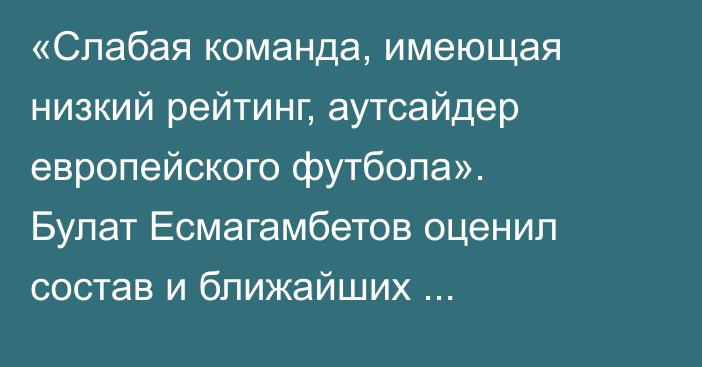 «Слабая команда, имеющая низкий рейтинг, аутсайдер европейского футбола». Булат Есмагамбетов оценил состав и ближайших соперников сборной Казахстана