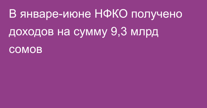 В январе-июне НФКО получено доходов на сумму 9,3 млрд сомов