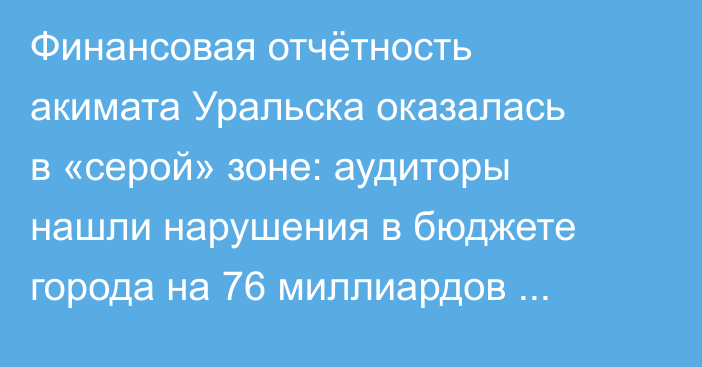 Финансовая отчётность акимата Уральска оказалась в «серой» зоне: аудиторы нашли нарушения в бюджете города на 76 миллиардов тенге