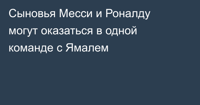 Сыновья Месси и Роналду могут оказаться в одной команде с Ямалем