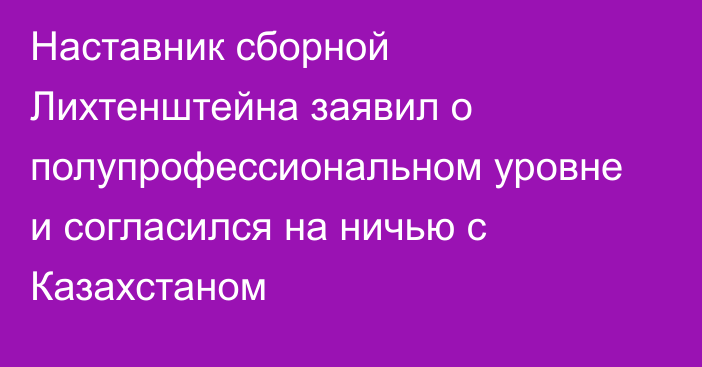 Наставник сборной Лихтенштейна заявил о полупрофессиональном уровне и согласился на ничью с Казахстаном