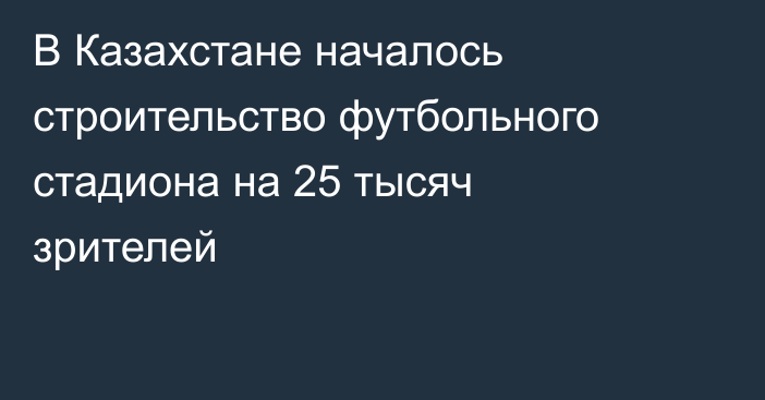 В Казахстане началось строительство футбольного стадиона на 25 тысяч зрителей