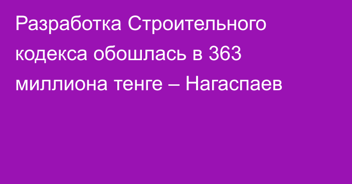Разработка Строительного кодекса обошлась в 363 миллиона тенге – Нагаспаев