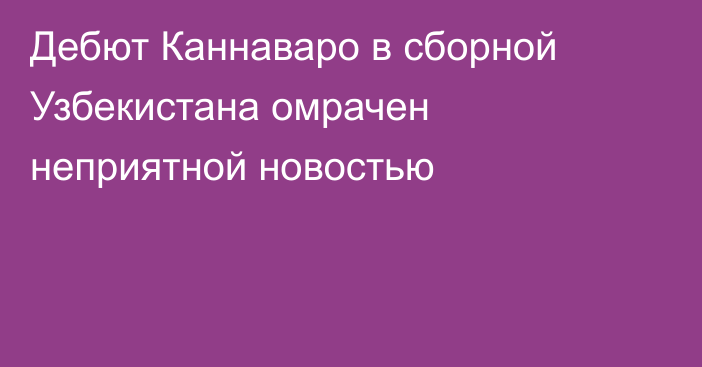 Дебют Каннаваро в сборной Узбекистана омрачен неприятной новостью