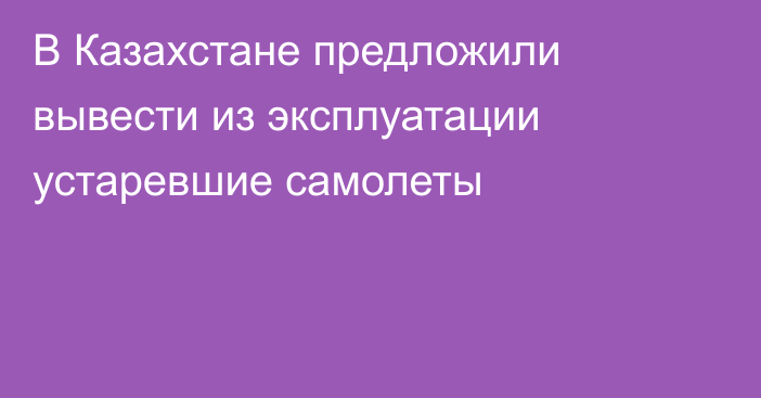 В Казахстане предложили вывести из эксплуатации устаревшие самолеты