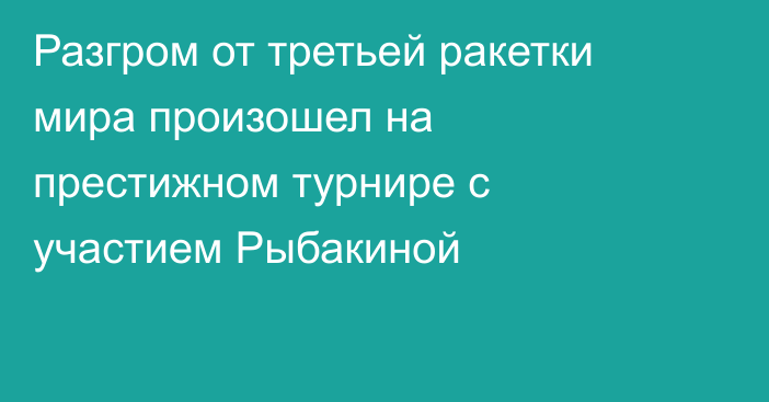 Разгром от третьей ракетки мира произошел на престижном турнире с участием Рыбакиной