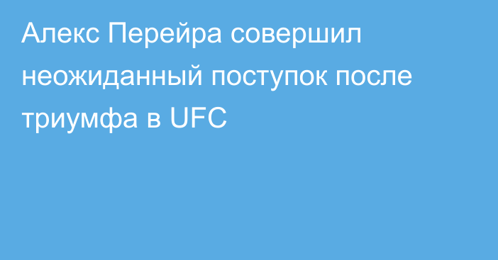 Алекс Перейра совершил неожиданный поступок после триумфа в UFC