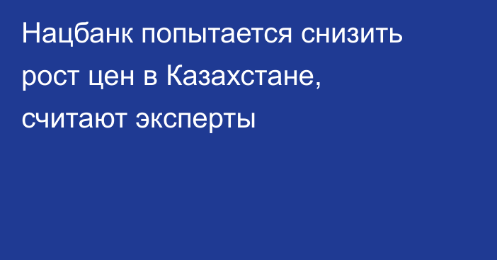 Нацбанк попытается снизить рост цен в Казахстане, считают эксперты
