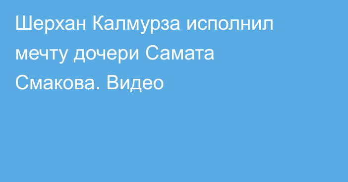 Шерхан Калмурза исполнил мечту дочери Самата Смакова. Видео