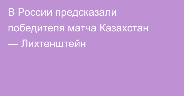 В России предсказали победителя матча Казахстан — Лихтенштейн