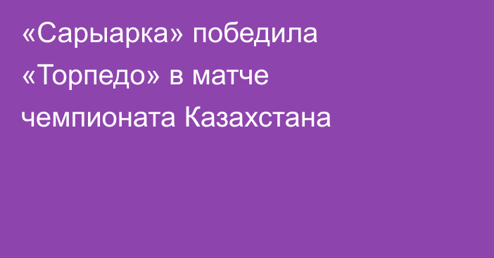 «Сарыарка» победила «Торпедо» в матче чемпионата Казахстана