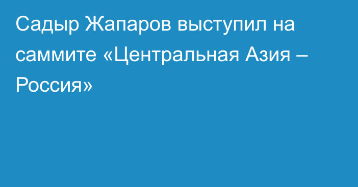 Садыр Жапаров выступил на саммите «Центральная Азия – Россия»