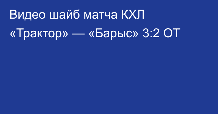 Видео шайб матча КХЛ «Трактор» — «Барыс» 3:2 ОТ