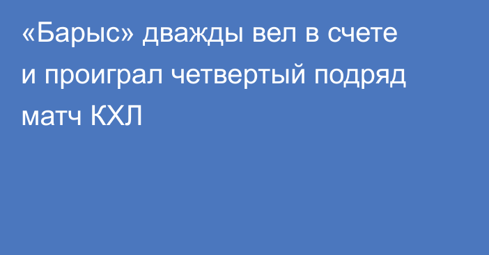 «Барыс» дважды вел в счете и проиграл четвертый подряд матч КХЛ
