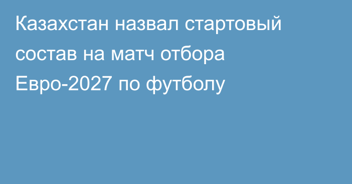 Казахстан назвал стартовый состав на матч отбора Евро-2027 по футболу