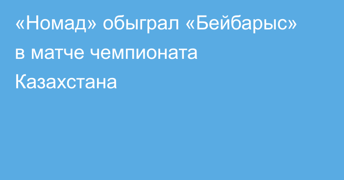 «Номад» обыграл «Бейбарыс» в матче чемпионата Казахстана