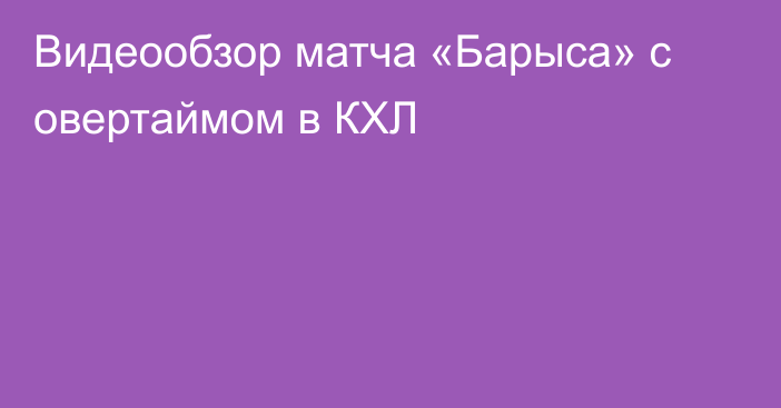 Видеообзор матча «Барыса» с овертаймом в КХЛ