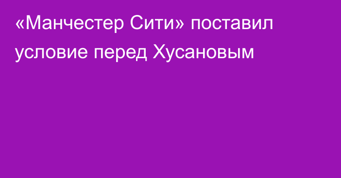 «Манчестер Сити» поставил условие перед Хусановым