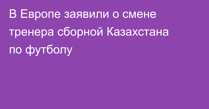 В Европе заявили о смене тренера сборной Казахстана по футболу