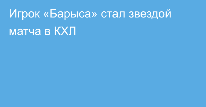 Игрок «Барыса» стал звездой матча в КХЛ