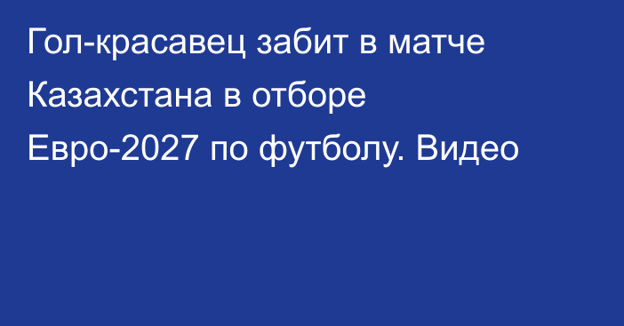 Гол-красавец забит в матче Казахстана в отборе Евро-2027 по футболу. Видео