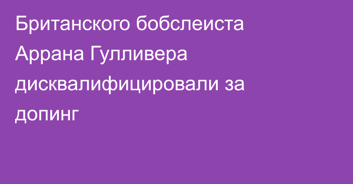 Британского бобслеиста Аррана Гулливера дисквалифицировали за допинг