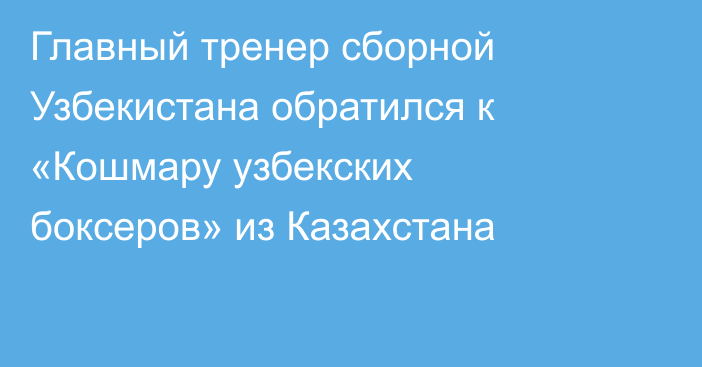 Главный тренер сборной Узбекистана обратился к «Кошмару узбекских боксеров» из Казахстана