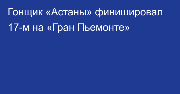 Гонщик «Астаны» финишировал 17-м на «Гран Пьемонте»
