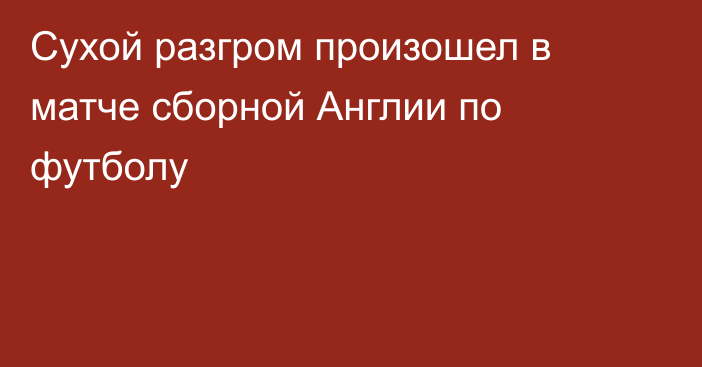 Сухой разгром произошел в матче сборной Англии по футболу