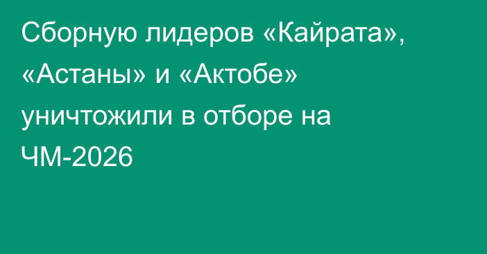 Сборную лидеров «Кайрата», «Астаны» и «Актобе» уничтожили в отборе на ЧМ-2026