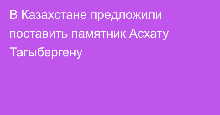 В Казахстане предложили поставить памятник Асхату Тагыбергену
