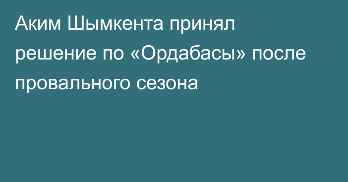 Аким Шымкента принял решение по «Ордабасы» после провального сезона