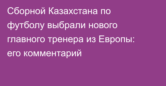 Сборной Казахстана по футболу выбрали нового главного тренера из Европы: его комментарий