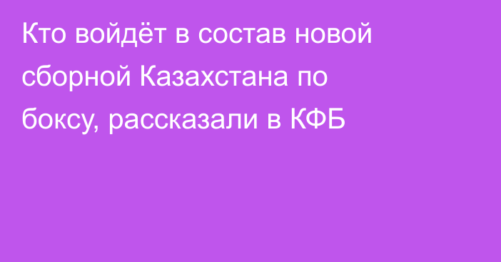 Кто войдёт в состав новой сборной Казахстана по боксу, рассказали в КФБ