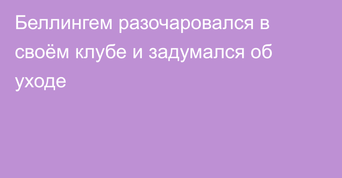 Беллингем разочаровался в своём клубе и задумался об уходе