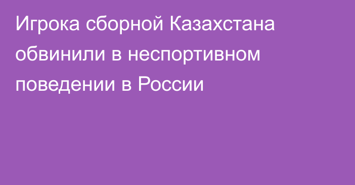 Игрока сборной Казахстана обвинили в неспортивном поведении в России