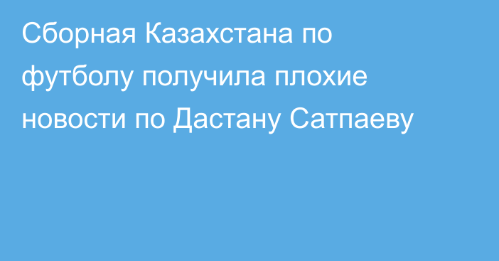 Сборная Казахстана по футболу получила плохие новости по Дастану Сатпаеву