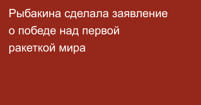 Рыбакина сделала заявление о победе над первой ракеткой мира