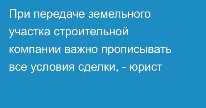 При передаче земельного участка строительной компании важно прописывать все условия сделки, - юрист